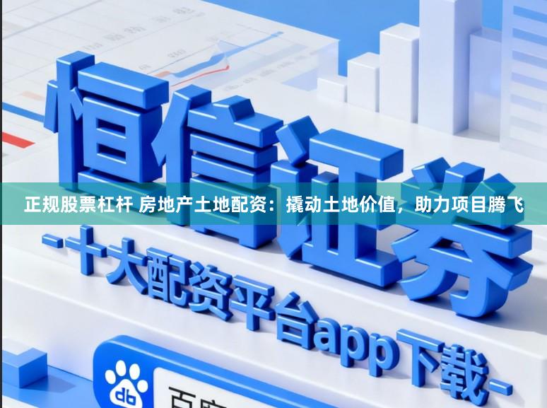 正规股票杠杆 房地产土地配资：撬动土地价值，助力项目腾飞