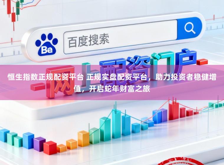 恒生指数正规配资平台 正规实盘配资平台，助力投资者稳健增值，开启蛇年财富之旅