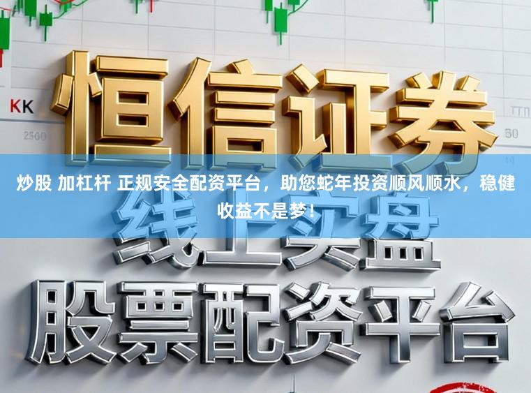 炒股 加杠杆 正规安全配资平台，助您蛇年投资顺风顺水，稳健收益不是梦！