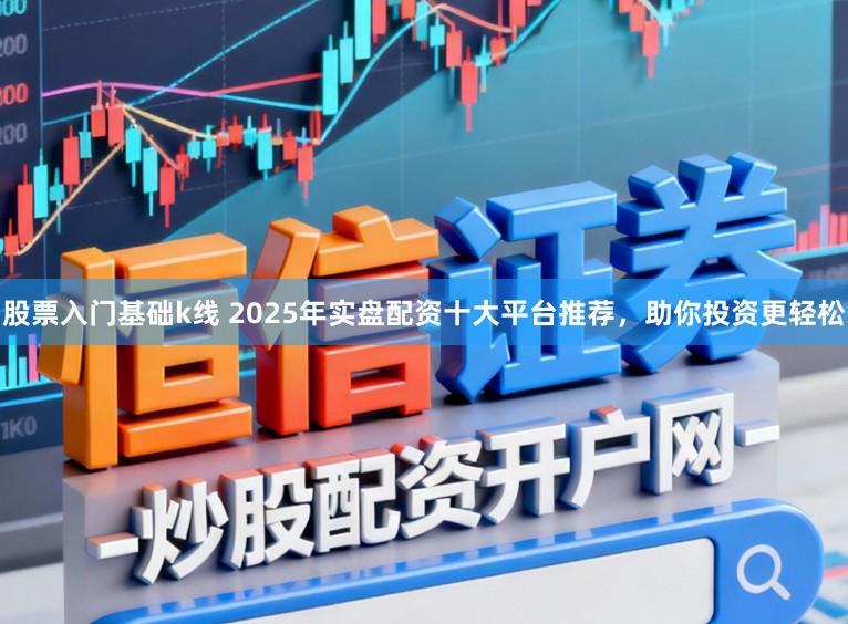 股票入门基础k线 2025年实盘配资十大平台推荐，助你投资更轻松