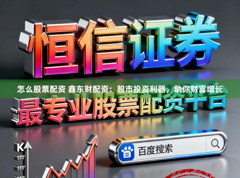 怎么股票配资 鑫东财配资：股市投资利器，助你财富增长