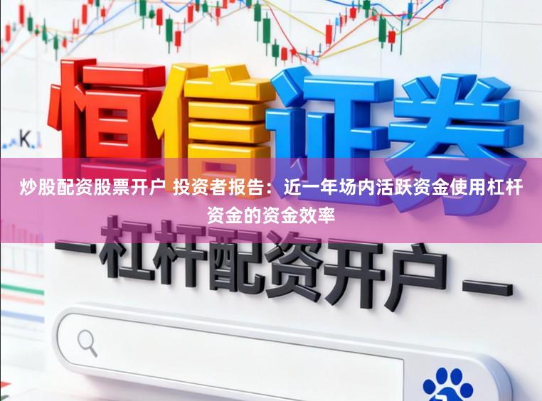 炒股配资股票开户 投资者报告：近一年场内活跃资金使用杠杆资金的资金效率