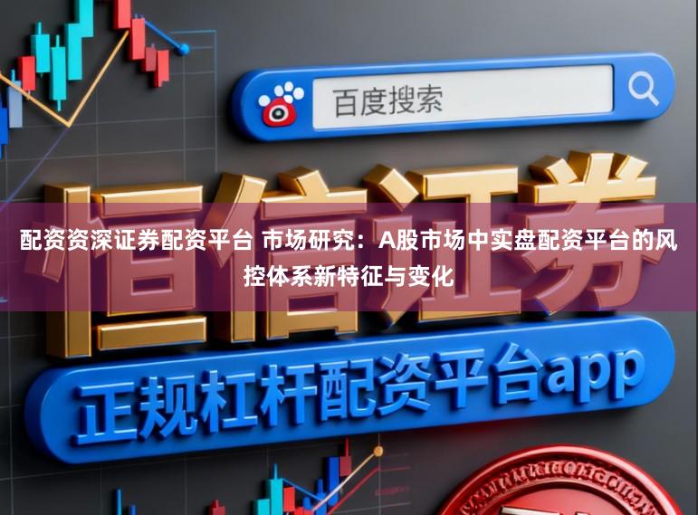配资资深证券配资平台 市场研究：A股市场中实盘配资平台的风控体系新特征与变化