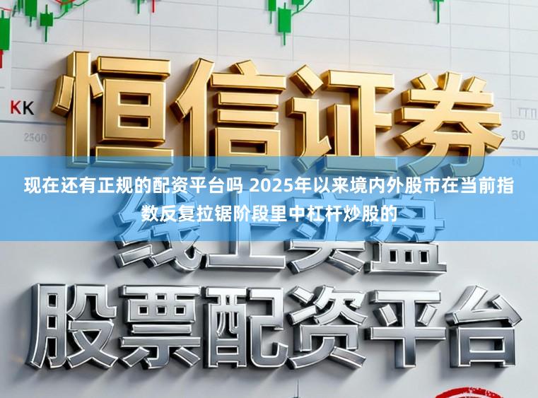 现在还有正规的配资平台吗 2025年以来境内外股市在当前指数反复拉锯阶段里中杠杆炒股的