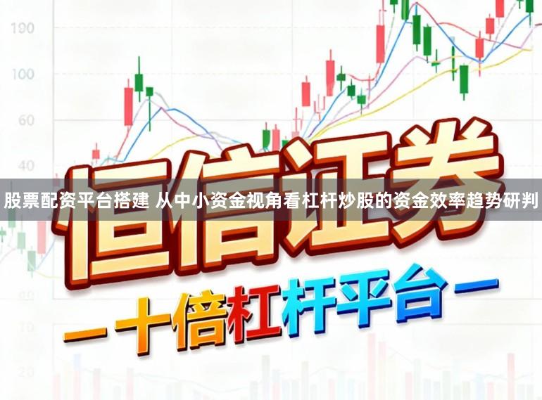 股票配资平台搭建 从中小资金视角看杠杆炒股的资金效率趋势研判