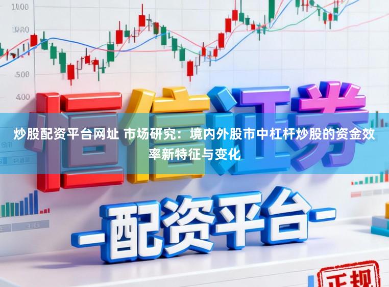 炒股配资平台网址 市场研究：境内外股市中杠杆炒股的资金效率新特征与变化
