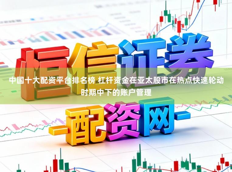 中国十大配资平台排名榜 杠杆资金在亚太股市在热点快速轮动时期中下的账户管理