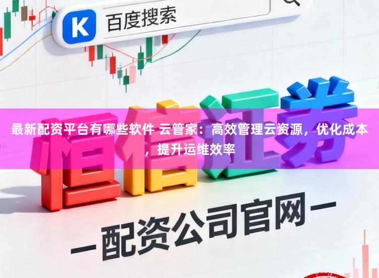 最新配资平台有哪些软件 云管家：高效管理云资源，优化成本，提升运维效率
