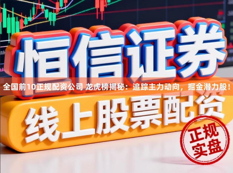 全国前10正规配资公司 龙虎榜揭秘：追踪主力动向，掘金潜力股！