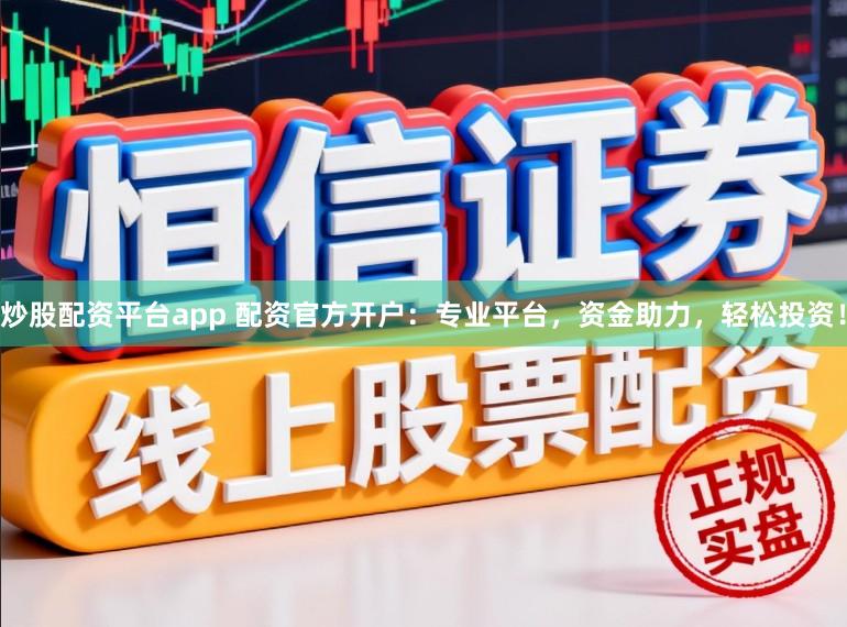 炒股配资平台app 配资官方开户：专业平台，资金助力，轻松投资！