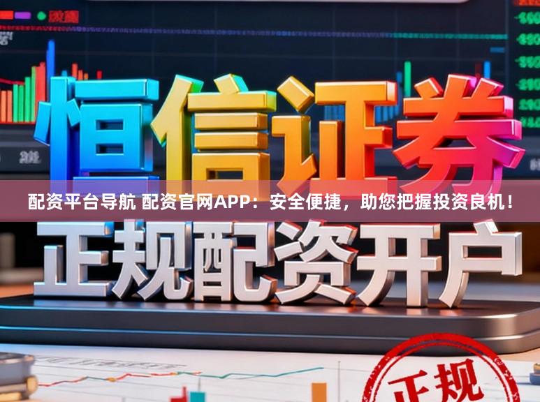 配资平台导航 配资官网APP：安全便捷，助您把握投资良机！