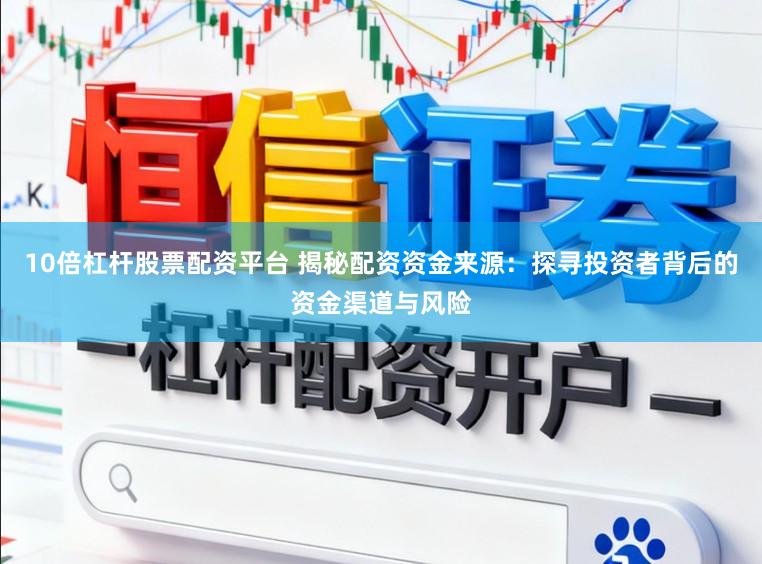 10倍杠杆股票配资平台 揭秘配资资金来源：探寻投资者背后的资金渠道与风险