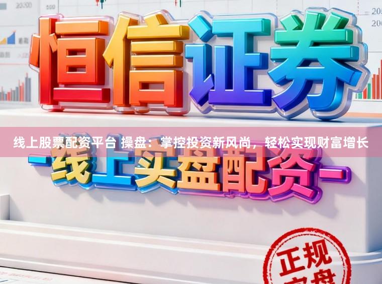 线上股票配资平台 操盘：掌控投资新风尚，轻松实现财富增长