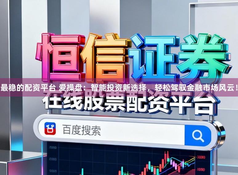 最稳的配资平台 爱操盘：智能投资新选择，轻松驾驭金融市场风云！
