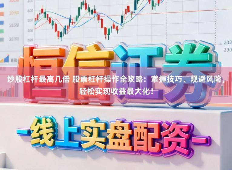 炒股杠杆最高几倍 股票杠杆操作全攻略：掌握技巧、规避风险，轻松实现收益最大化！