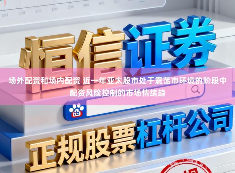 场外配资和场内配资 近一年亚太股市处于震荡市环境的阶段中配资风险控制的市场情绪趋