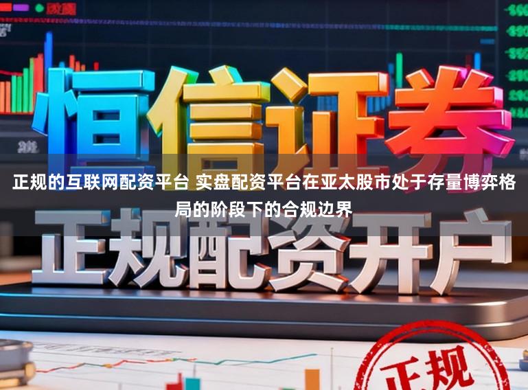 正规的互联网配资平台 实盘配资平台在亚太股市处于存量博弈格局的阶段下的合规边界