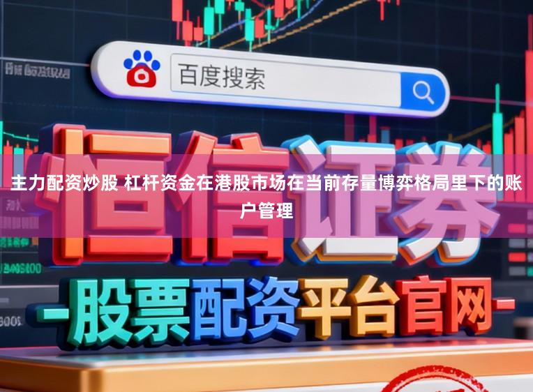主力配资炒股 杠杆资金在港股市场在当前存量博弈格局里下的账户管理