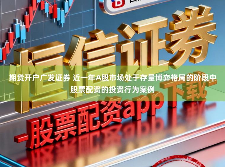 期货开户广发证券 近一年A股市场处于存量博弈格局的阶段中股票配资的投资行为案例