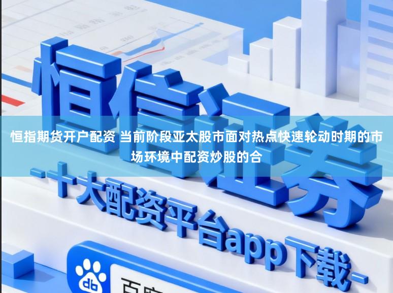 恒指期货开户配资 当前阶段亚太股市面对热点快速轮动时期的市场环境中配资炒股的合
