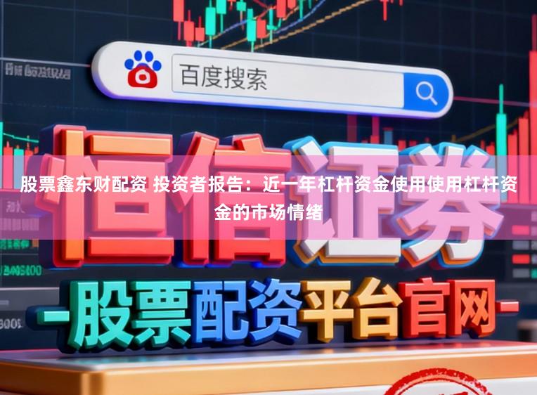 股票鑫东财配资 投资者报告：近一年杠杆资金使用使用杠杆资金的市场情绪