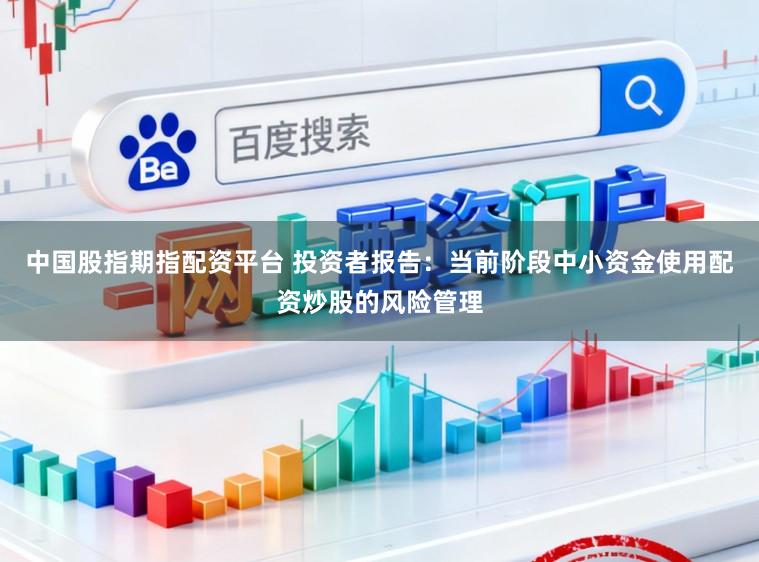 中国股指期指配资平台 投资者报告：当前阶段中小资金使用配资炒股的风险管理