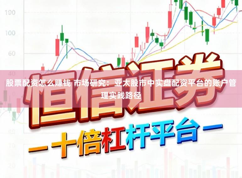 股票配资怎么赚钱 市场研究：亚太股市中实盘配资平台的账户管理实践路径