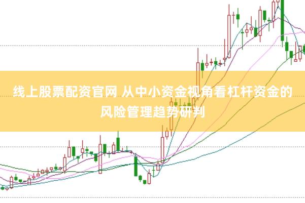 线上股票配资官网 从中小资金视角看杠杆资金的风险管理趋势研判