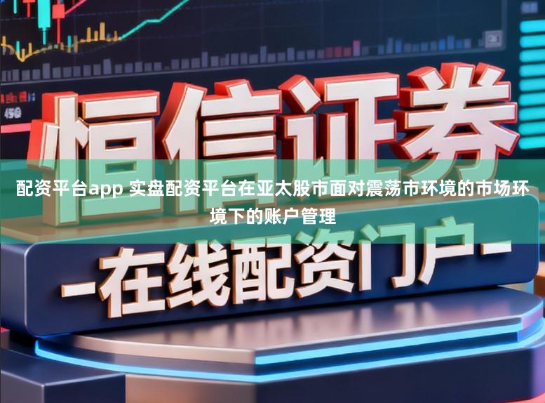 配资平台app 实盘配资平台在亚太股市面对震荡市环境的市场环境下的账户管理