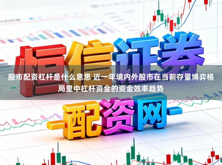 股市配资杠杆是什么意思 近一年境内外股市在当前存量博弈格局里中杠杆资金的资金效率趋势
