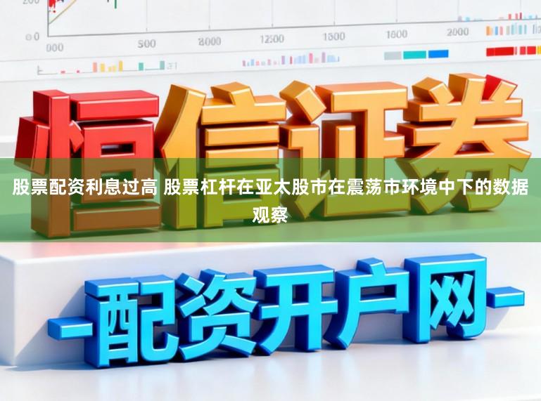 股票配资利息过高 股票杠杆在亚太股市在震荡市环境中下的数据观察