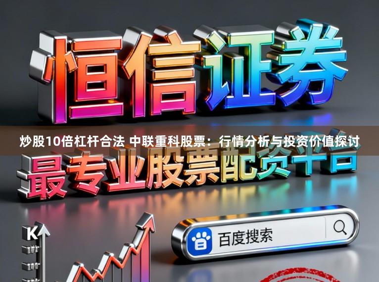 炒股10倍杠杆合法 中联重科股票：行情分析与投资价值探讨