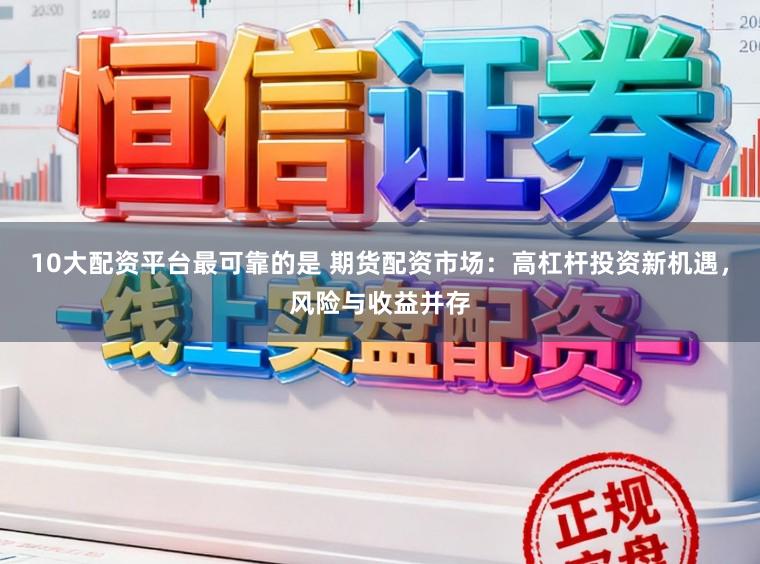 10大配资平台最可靠的是 期货配资市场：高杠杆投资新机遇，风险与收益并存
