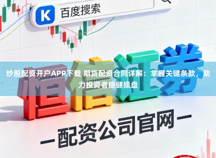 炒股配资开户APP下载 期货配资合同详解：掌握关键条款，助力投资者稳健操盘