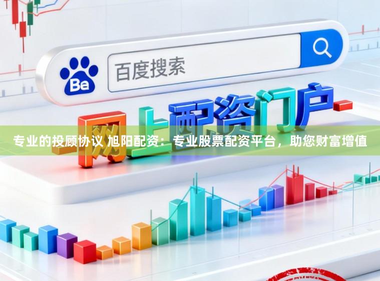 专业的投顾协议 旭阳配资：专业股票配资平台，助您财富增值