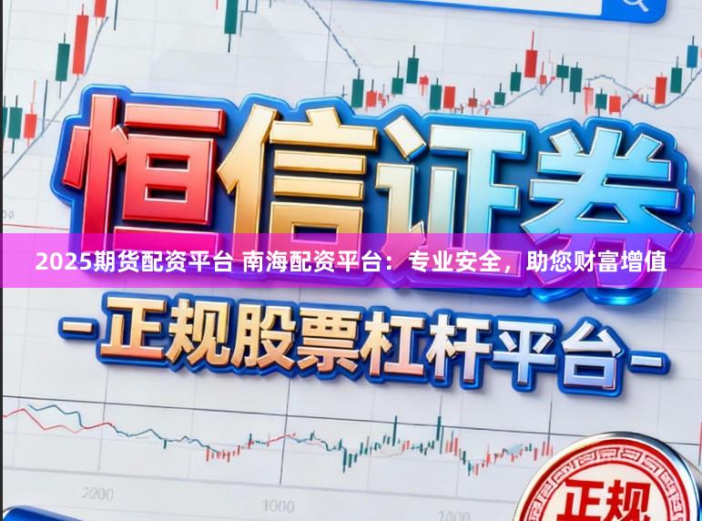 2025期货配资平台 南海配资平台：专业安全，助您财富增值