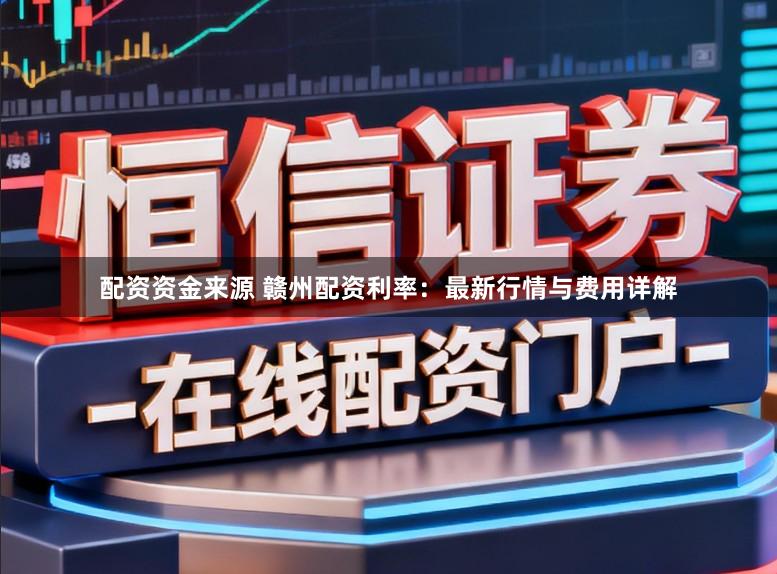 配资资金来源 赣州配资利率：最新行情与费用详解
