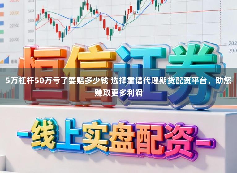 5万杠杆50万亏了要赔多少钱 选择靠谱代理期货配资平台，助您赚取更多利润