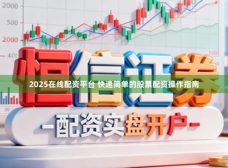 2025在线配资平台 快速简单的股票配资操作指南