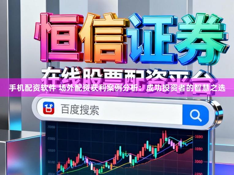 手机配资软件 场外配资获利案例分析：成功投资者的智慧之选