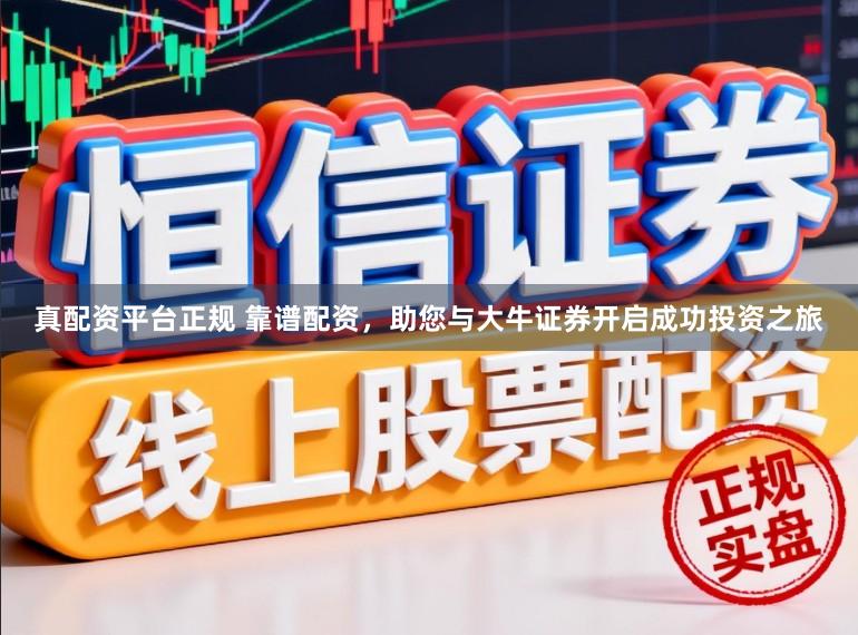 真配资平台正规 靠谱配资，助您与大牛证券开启成功投资之旅
