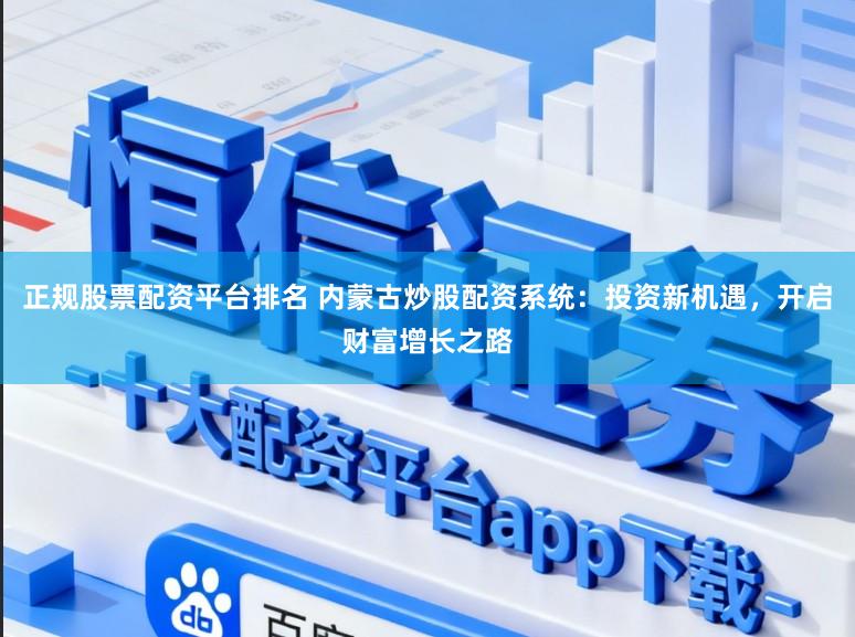 正规股票配资平台排名 内蒙古炒股配资系统：投资新机遇，开启财富增长之路