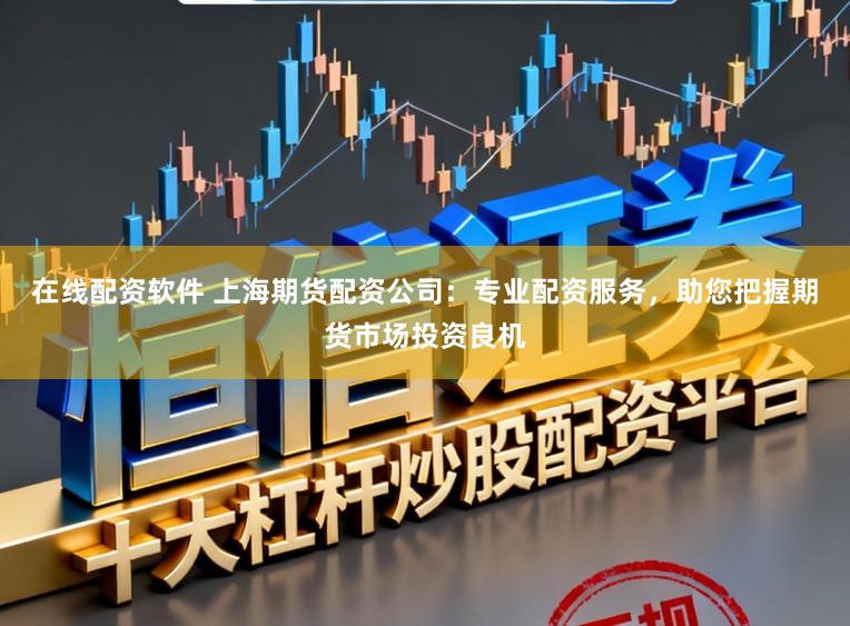 在线配资软件 上海期货配资公司：专业配资服务，助您把握期货市场投资良机