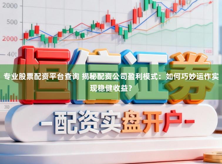 专业股票配资平台查询 揭秘配资公司盈利模式：如何巧妙运作实现稳健收益？