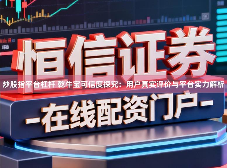 炒股指平台杠杆 乾牛宝可信度探究：用户真实评价与平台实力解析