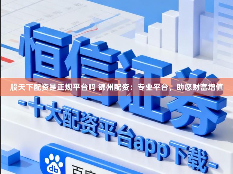 股天下配资是正规平台吗 锦州配资：专业平台，助您财富增值