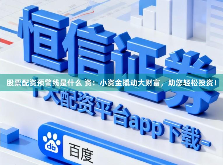 股票配资预警线是什么 资：小资金撬动大财富，助您轻松投资！