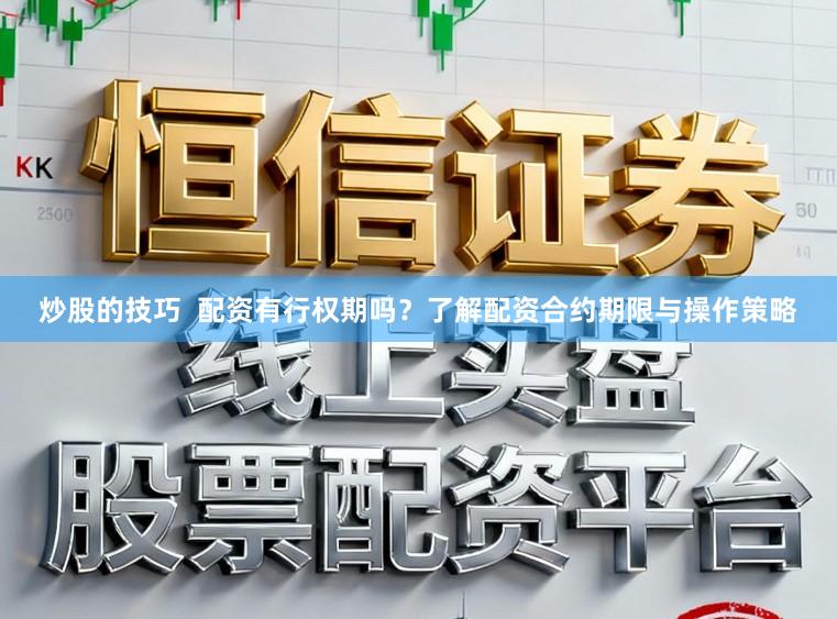 炒股的技巧  配资有行权期吗？了解配资合约期限与操作策略
