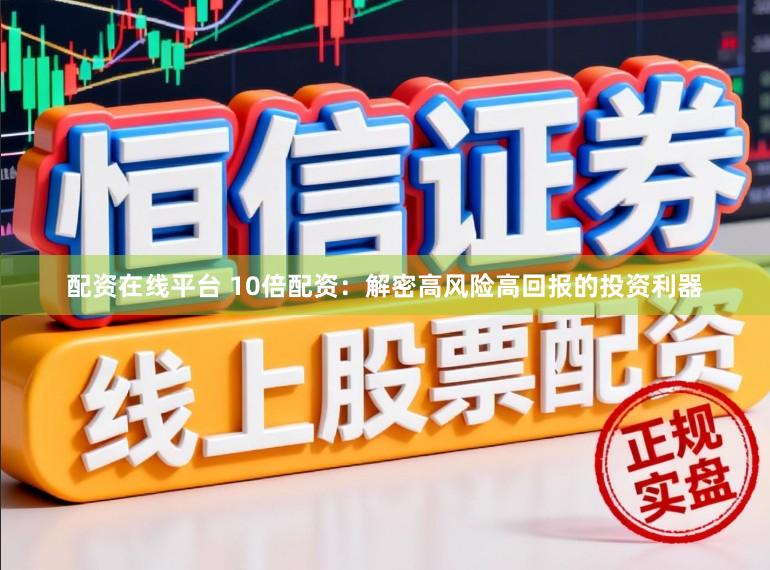 配资在线平台 10倍配资：解密高风险高回报的投资利器