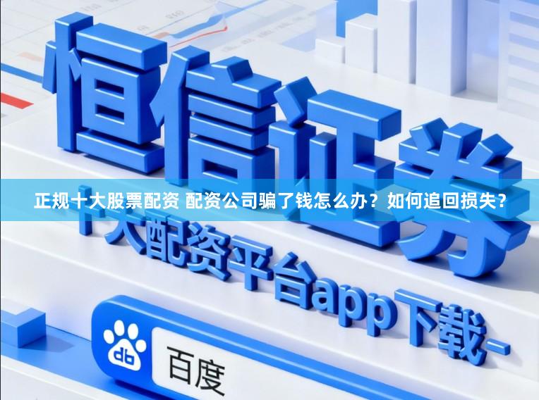 正规十大股票配资 配资公司骗了钱怎么办？如何追回损失？